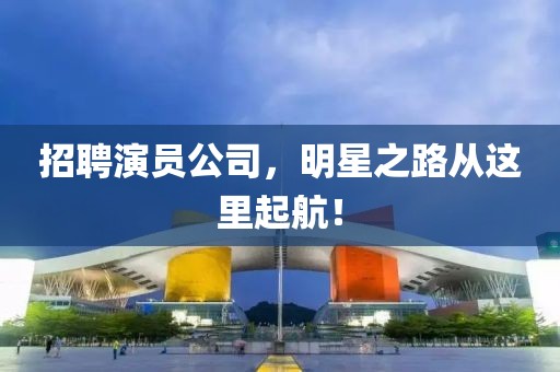 招聘演员公司，明星之路从这里起航！