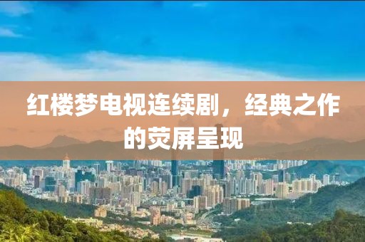 红楼梦电视连续剧，经典之作的荧屏呈现