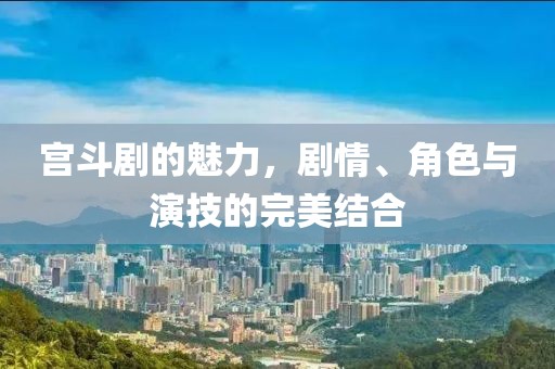 宫斗剧的魅力，剧情、角色与演技的完美结合