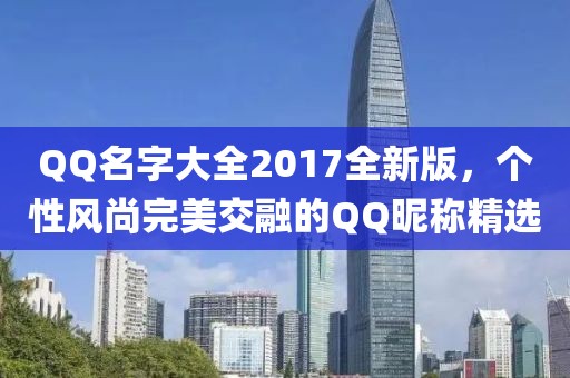 QQ名字大全2017全新版，个性风尚完美交融的QQ昵称精选