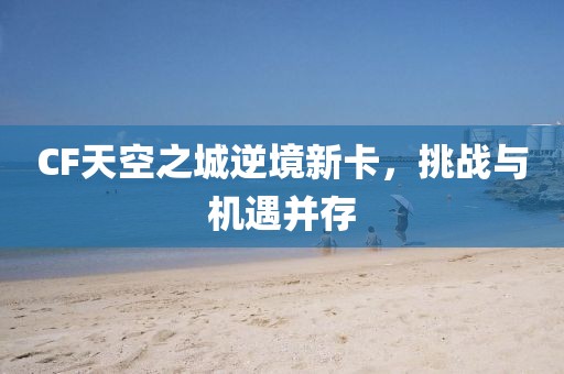 CF天空之城逆境新卡，挑战与机遇并存