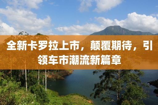 全新卡罗拉上市，颠覆期待，引领车市潮流新篇章