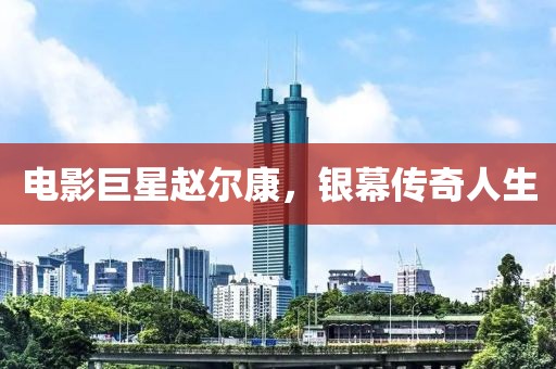 电影巨星赵尔康，银幕传奇人生