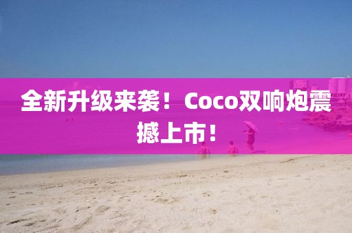 全新升级来袭！Coco双响炮震撼上市！