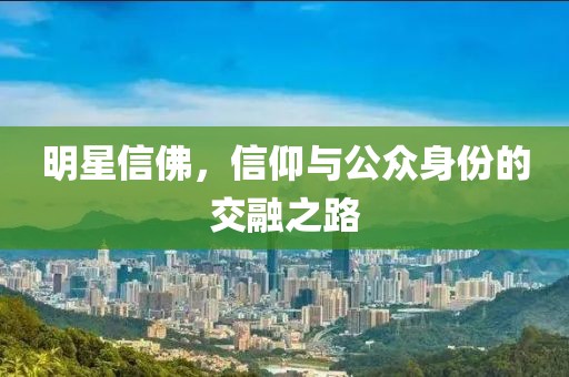 明星信佛，信仰与公众身份的交融之路