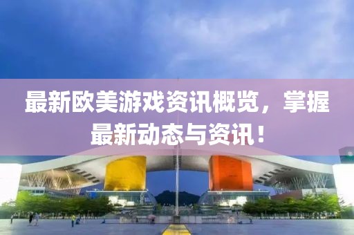最新欧美游戏资讯概览，掌握最新动态与资讯！