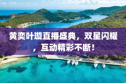 黄奕叶璇直播盛典，双星闪耀，互动精彩不断！
