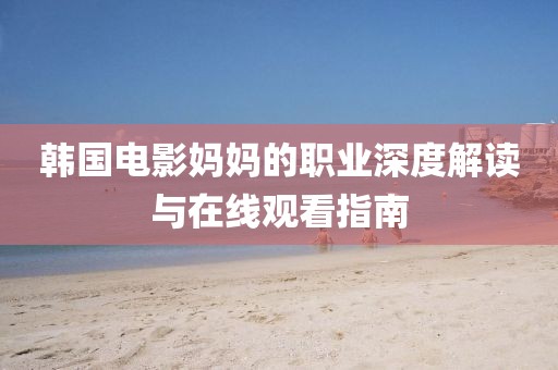 韩国电影妈妈的职业深度解读与在线观看指南