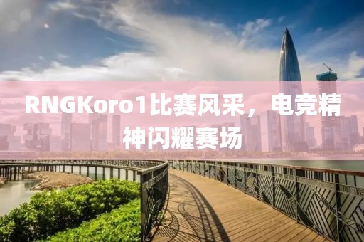 RNGKoro1比赛风采，电竞精神闪耀赛场