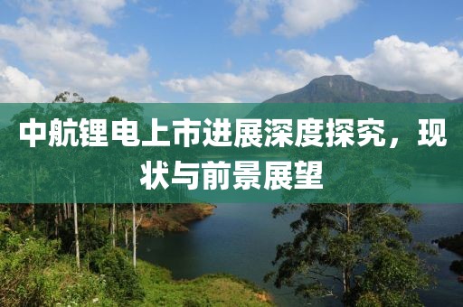 中航锂电上市进展深度探究，现状与前景展望