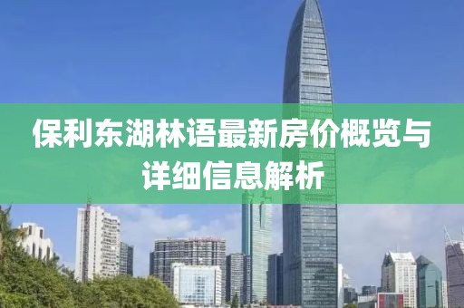 保利东湖林语最新房价概览与详细信息解析