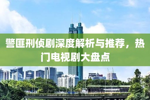 警匪刑侦剧深度解析与推荐，热门电视剧大盘点