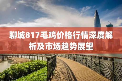 聊城817毛鸡价格行情深度解析及市场趋势展望