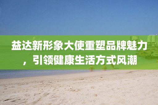 益达新形象大使重塑品牌魅力，引领健康生活方式风潮