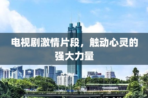 电视剧激情片段，触动心灵的强大力量