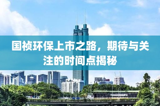 国祯环保上市之路，期待与关注的时间点揭秘