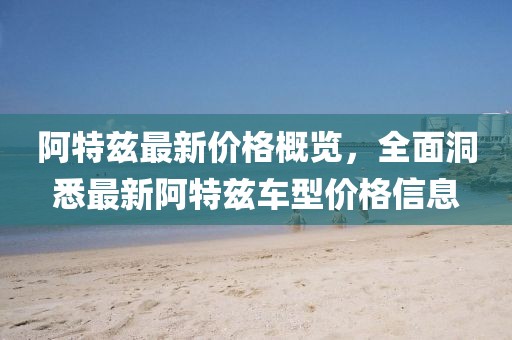 阿特兹最新价格概览，全面洞悉最新阿特兹车型价格信息