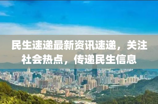 民生速递最新资讯速递，关注社会热点，传递民生信息