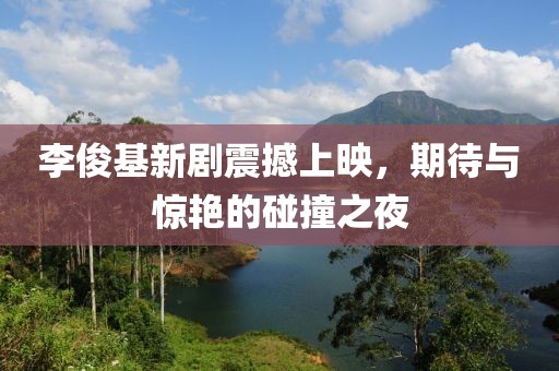 李俊基新剧震撼上映，期待与惊艳的碰撞之夜