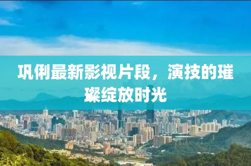 巩俐最新影视片段，演技的璀璨绽放时光