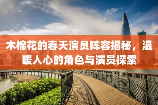 木棉花的春天演员阵容揭秘，温暖人心的角色与演员探索