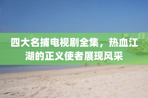 四大名捕电视剧全集，热血江湖的正义使者展现风采