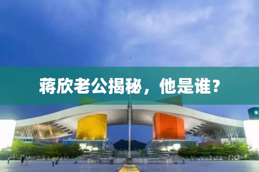 蒋欣老公揭秘，他是谁？
