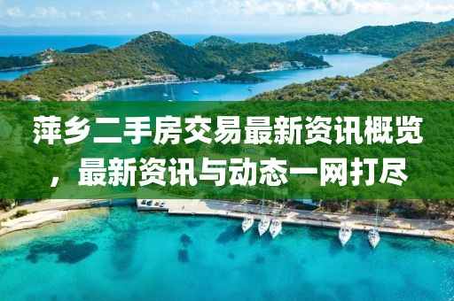 萍乡二手房交易最新资讯概览，最新资讯与动态一网打尽