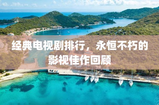 经典电视剧排行，永恒不朽的影视佳作回顾