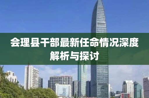 会理县干部最新任命情况深度解析与探讨