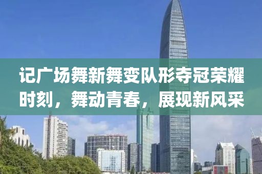 记广场舞新舞变队形夺冠荣耀时刻，舞动青春，展现新风采