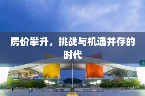 房价攀升，挑战与机遇并存的时代