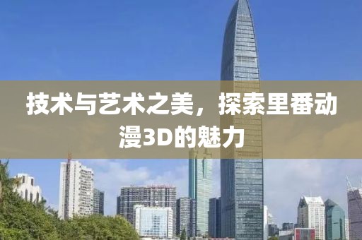 技术与艺术之美，探索里番动漫3D的魅力