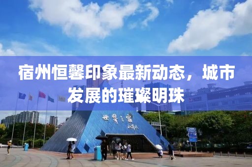 宿州恒馨印象最新动态，城市发展的璀璨明珠