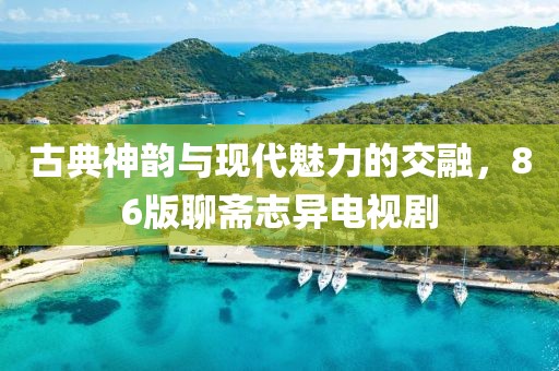 古典神韵与现代魅力的交融，86版聊斋志异电视剧