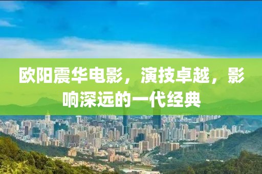 欧阳震华电影，演技卓越，影响深远的一代经典