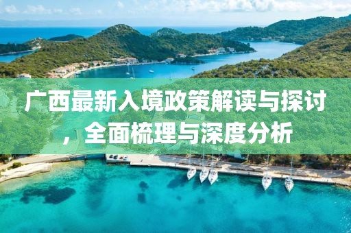 广西最新入境政策解读与探讨，全面梳理与深度分析