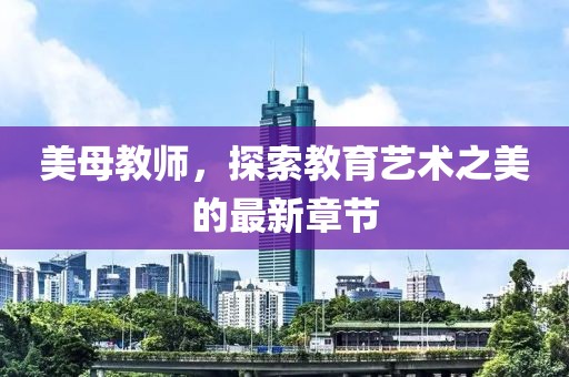 美母教师，探索教育艺术之美的最新章节