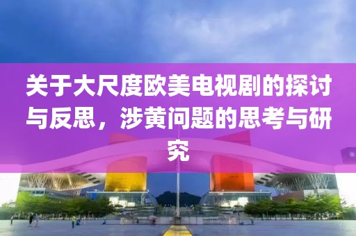 关于大尺度欧美电视剧的探讨与反思，涉黄问题的思考与研究