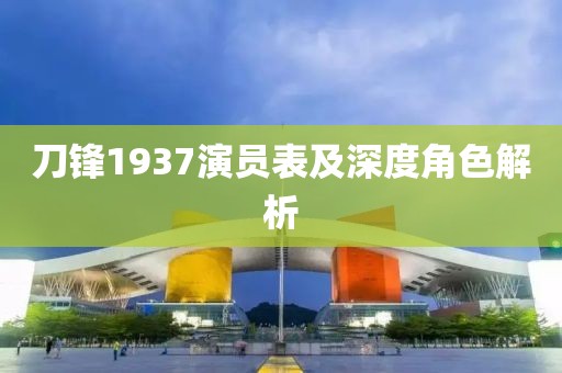 刀锋1937演员表及深度角色解析
