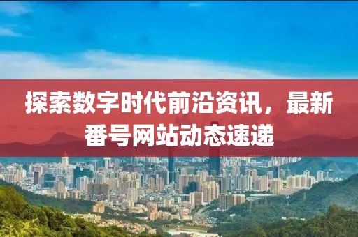 探索数字时代前沿资讯，最新番号网站动态速递