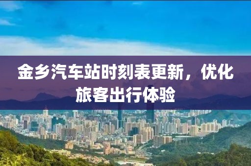 金乡汽车站时刻表更新，优化旅客出行体验
