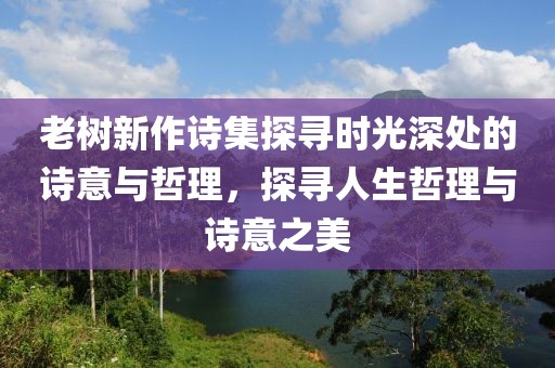 老树新作诗集探寻时光深处的诗意与哲理，探寻人生哲理与诗意之美