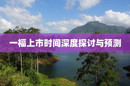 一福上市时间深度探讨与预测