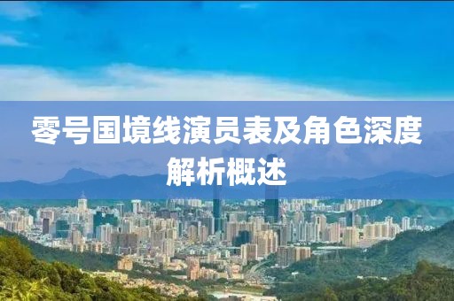 零号国境线演员表及角色深度解析概述