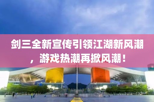 剑三全新宣传引领江湖新风潮，游戏热潮再掀风潮！
