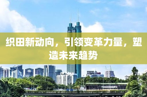 织田新动向，引领变革力量，塑造未来趋势