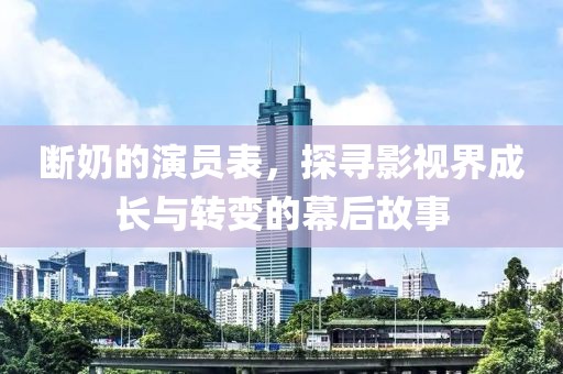 断奶的演员表，探寻影视界成长与转变的幕后故事