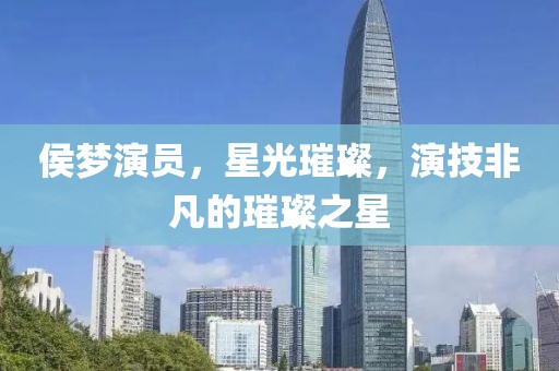 侯梦演员，星光璀璨，演技非凡的璀璨之星