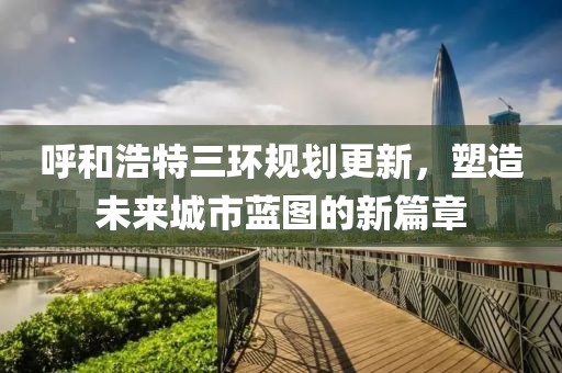 呼和浩特三环规划更新，塑造未来城市蓝图的新篇章